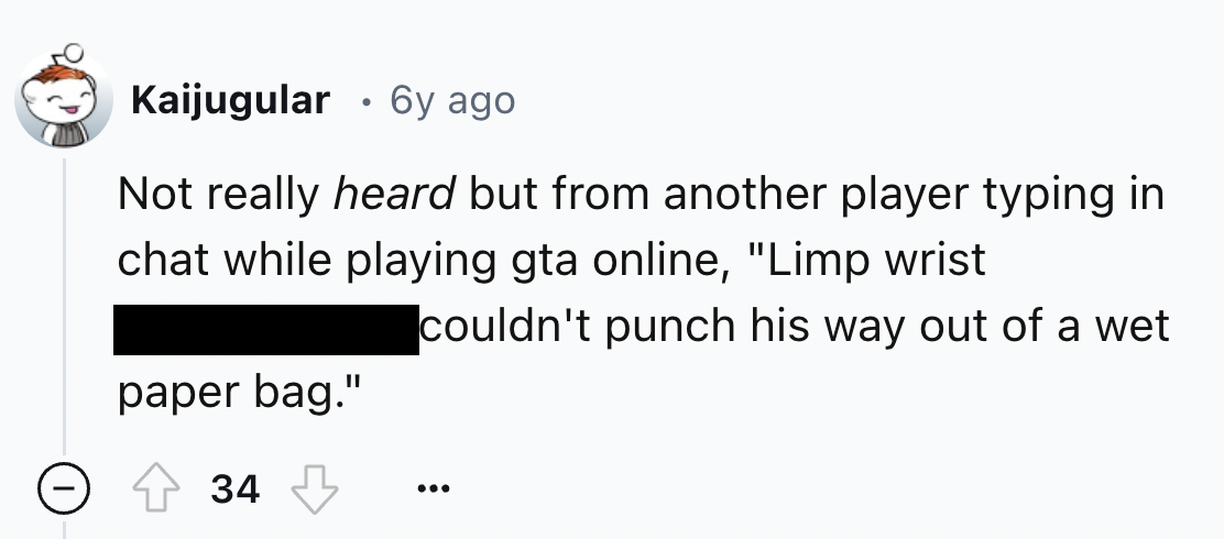 number - Kaijugular 6y ago Not really heard but from another player typing in chat while playing gta online, "Limp wrist paper bag." 34 couldn't punch his way out of a wet